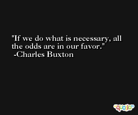 If we do what is necessary, all the odds are in our favor. -Charles Buxton
