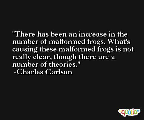 There has been an increase in the number of malformed frogs. What's causing these malformed frogs is not really clear, though there are a number of theories. -Charles Carlson