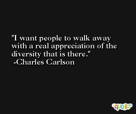 I want people to walk away with a real appreciation of the diversity that is there. -Charles Carlson