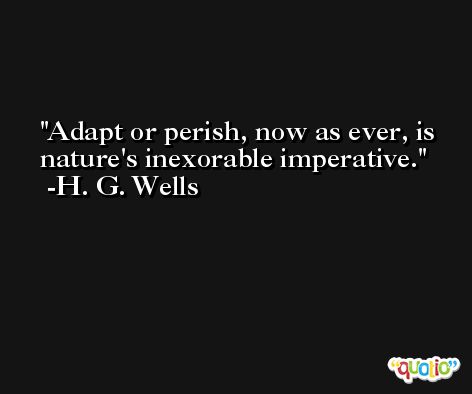 Adapt or perish, now as ever, is nature's inexorable imperative. -H. G. Wells