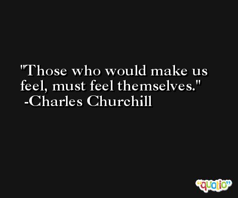 Those who would make us feel, must feel themselves. -Charles Churchill