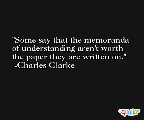 Some say that the memoranda of understanding aren't worth the paper they are written on. -Charles Clarke