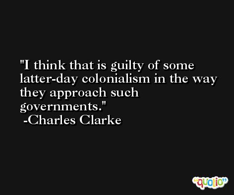 I think that is guilty of some latter-day colonialism in the way they approach such governments. -Charles Clarke