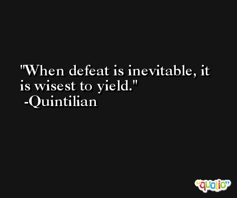 When defeat is inevitable, it is wisest to yield. -Quintilian
