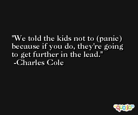 We told the kids not to (panic) because if you do, they're going to get further in the lead. -Charles Cole