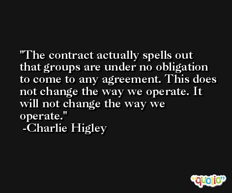 The contract actually spells out that groups are under no obligation to come to any agreement. This does not change the way we operate. It will not change the way we operate. -Charlie Higley
