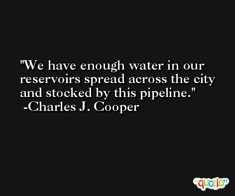 We have enough water in our reservoirs spread across the city and stocked by this pipeline. -Charles J. Cooper