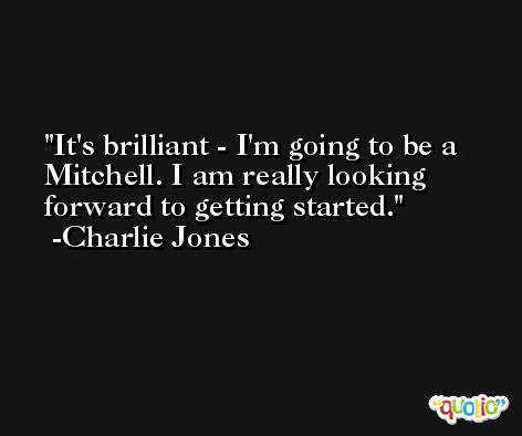 It's brilliant - I'm going to be a Mitchell. I am really looking forward to getting started. -Charlie Jones