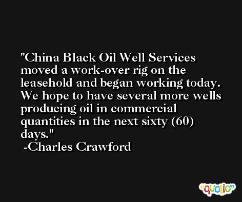 China Black Oil Well Services moved a work-over rig on the leasehold and began working today. We hope to have several more wells producing oil in commercial quantities in the next sixty (60) days. -Charles Crawford