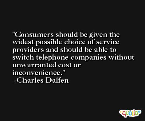 Consumers should be given the widest possible choice of service providers and should be able to switch telephone companies without unwarranted cost or inconvenience. -Charles Dalfen