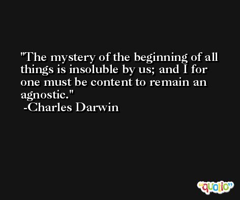 The mystery of the beginning of all things is insoluble by us; and I for one must be content to remain an agnostic. -Charles Darwin