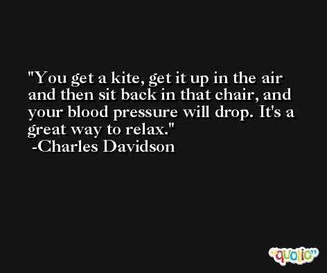 You get a kite, get it up in the air and then sit back in that chair, and your blood pressure will drop. It's a great way to relax. -Charles Davidson