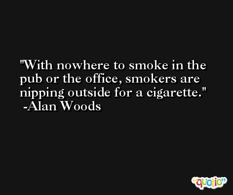With nowhere to smoke in the pub or the office, smokers are nipping outside for a cigarette. -Alan Woods