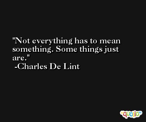 Not everything has to mean something. Some things just are. -Charles De Lint