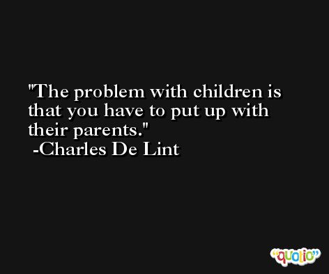 The problem with children is that you have to put up with their parents. -Charles De Lint