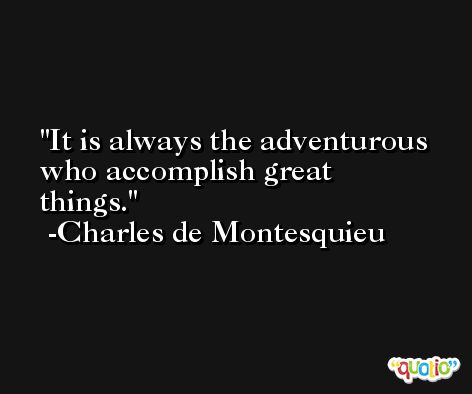 It is always the adventurous who accomplish great things. -Charles de Montesquieu
