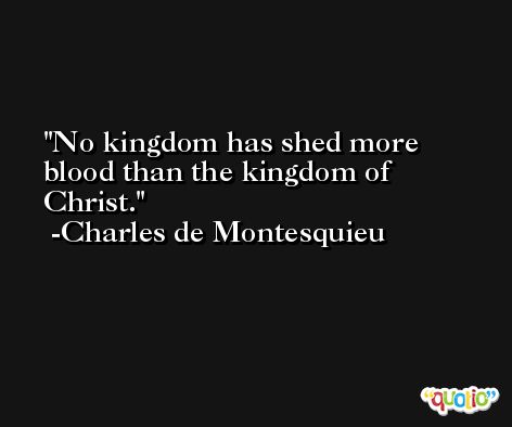 No kingdom has shed more blood than the kingdom of Christ. -Charles de Montesquieu