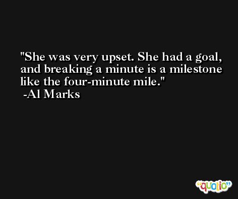 She was very upset. She had a goal, and breaking a minute is a milestone like the four-minute mile. -Al Marks