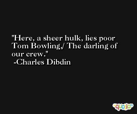 Here, a sheer hulk, lies poor Tom Bowling,/ The darling of our crew. -Charles Dibdin