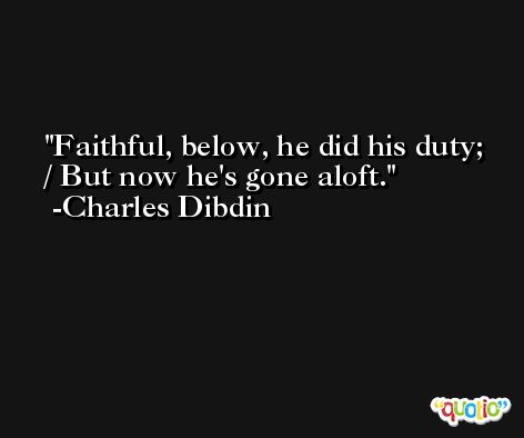 Faithful, below, he did his duty; / But now he's gone aloft. -Charles Dibdin
