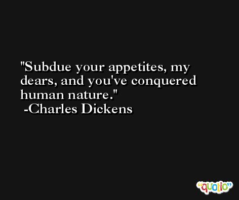 Subdue your appetites, my dears, and you've conquered human nature. -Charles Dickens