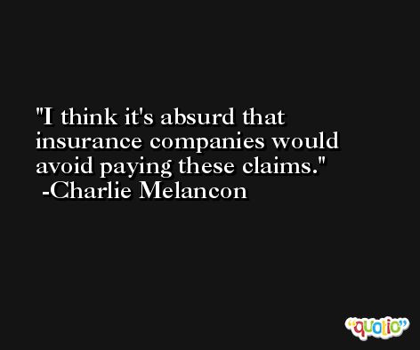 I think it's absurd that insurance companies would avoid paying these claims. -Charlie Melancon