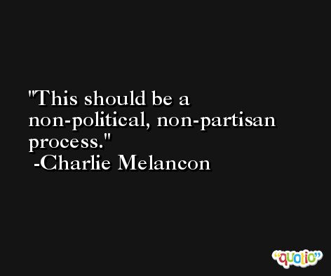 This should be a non-political, non-partisan process. -Charlie Melancon