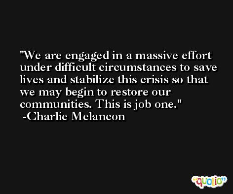 We are engaged in a massive effort under difficult circumstances to save lives and stabilize this crisis so that we may begin to restore our communities. This is job one. -Charlie Melancon