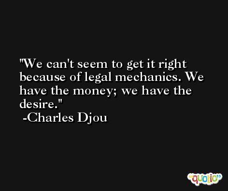 We can't seem to get it right because of legal mechanics. We have the money; we have the desire. -Charles Djou