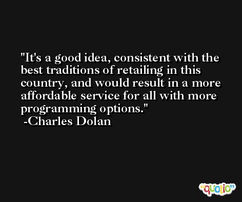 It's a good idea, consistent with the best traditions of retailing in this country, and would result in a more affordable service for all with more programming options. -Charles Dolan