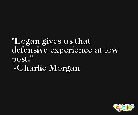 Logan gives us that defensive experience at low post. -Charlie Morgan