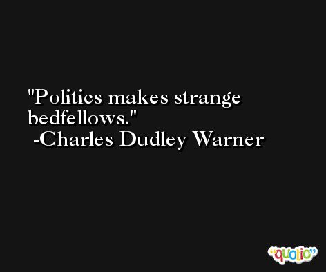 Politics makes strange bedfellows. -Charles Dudley Warner