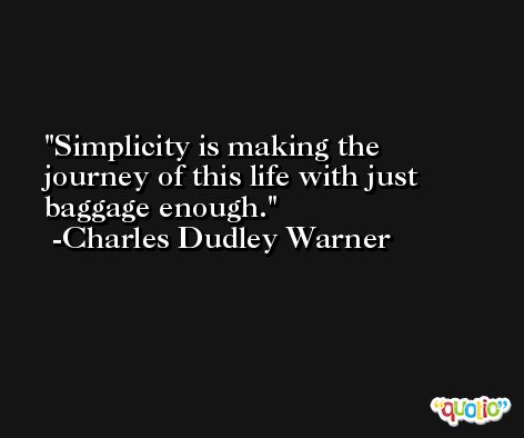 Simplicity is making the journey of this life with just baggage enough. -Charles Dudley Warner