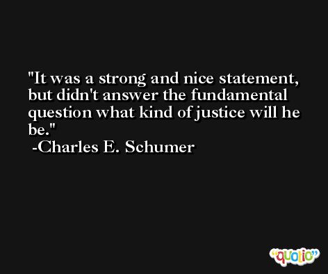 It was a strong and nice statement, but didn't answer the fundamental question what kind of justice will he be. -Charles E. Schumer