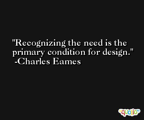 Recognizing the need is the primary condition for design. -Charles Eames