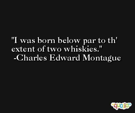 I was born below par to th' extent of two whiskies. -Charles Edward Montague