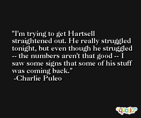 I'm trying to get Hartsell straightened out. He really struggled tonight, but even though he struggled -- the numbers aren't that good -- I saw some signs that some of his stuff was coming back. -Charlie Puleo