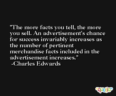 The more facts you tell, the more you sell. An advertisement's chance for success invariably increases as the number of pertinent merchandise facts included in the advertisement increases. -Charles Edwards