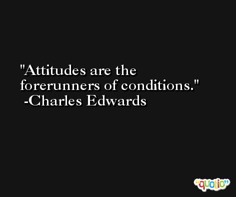 Attitudes are the forerunners of conditions. -Charles Edwards