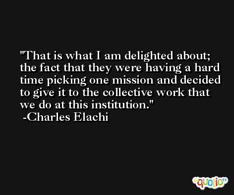 That is what I am delighted about; the fact that they were having a hard time picking one mission and decided to give it to the collective work that we do at this institution. -Charles Elachi
