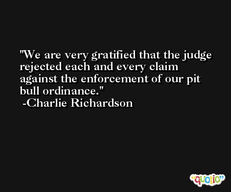 We are very gratified that the judge rejected each and every claim against the enforcement of our pit bull ordinance. -Charlie Richardson
