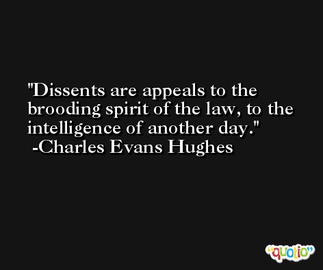 Dissents are appeals to the brooding spirit of the law, to the intelligence of another day. -Charles Evans Hughes