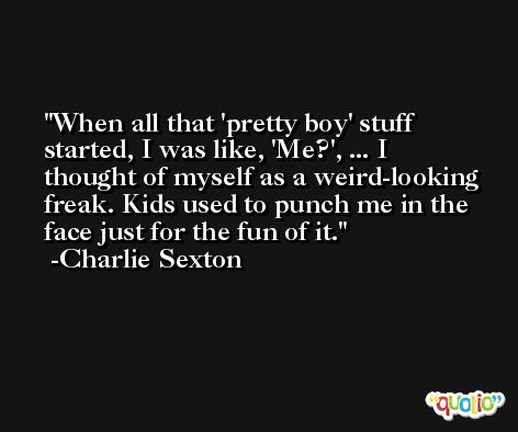 When all that 'pretty boy' stuff started, I was like, 'Me?', ... I thought of myself as a weird-looking freak. Kids used to punch me in the face just for the fun of it. -Charlie Sexton