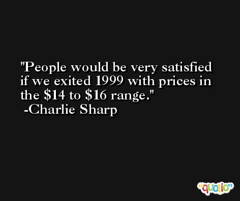 People would be very satisfied if we exited 1999 with prices in the $14 to $16 range. -Charlie Sharp