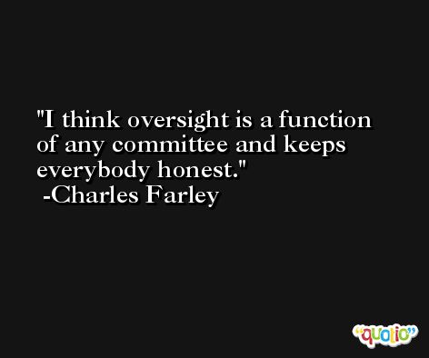 I think oversight is a function of any committee and keeps everybody honest. -Charles Farley