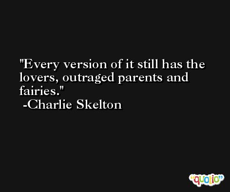 Every version of it still has the lovers, outraged parents and fairies. -Charlie Skelton