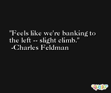 Feels like we're banking to the left -- slight climb. -Charles Feldman