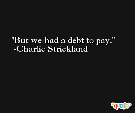 But we had a debt to pay. -Charlie Strickland