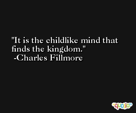 It is the childlike mind that finds the kingdom. -Charles Fillmore