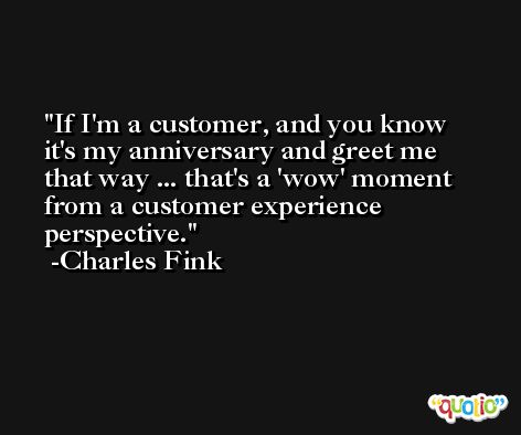 If I'm a customer, and you know it's my anniversary and greet me that way ... that's a 'wow' moment from a customer experience perspective. -Charles Fink